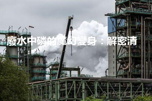 廢水中磷的魔幻變身：解密清除黑暗污染的秘密！